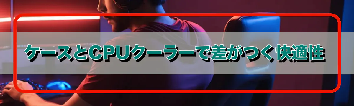 ケースとCPUクーラーで差がつく快適性