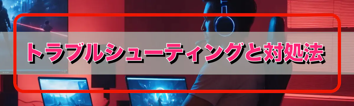 トラブルシューティングと対処法
