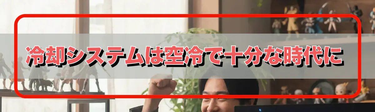 冷却システムは空冷で十分な時代に