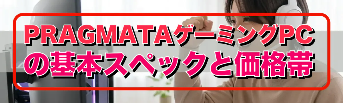 PRAGMATAゲーミングPCの基本スペックと価格帯