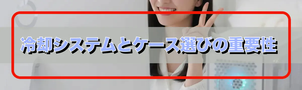 冷却システムとケース選びの重要性