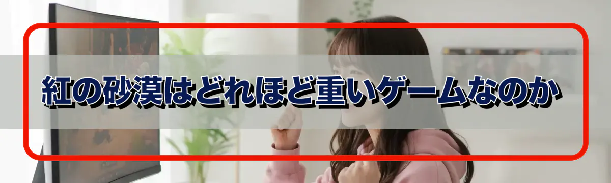 紅の砂漠はどれほど重いゲームなのか