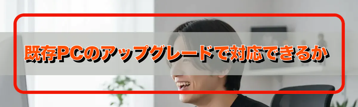 既存PCのアップグレードで対応できるか
