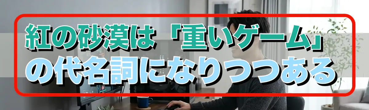 紅の砂漠は「重いゲーム」の代名詞になりつつある