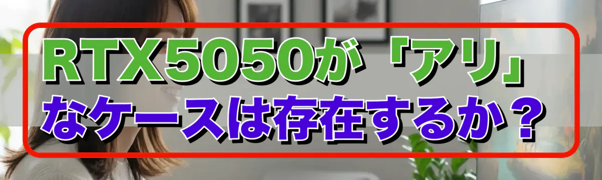 RTX5050が「アリ」なケースは存在するか？