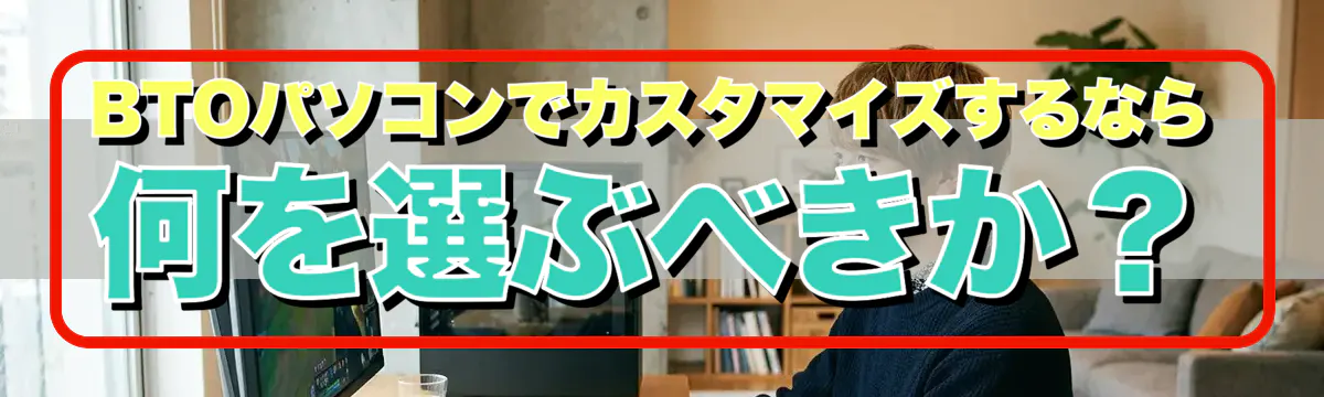 BTOパソコンでカスタマイズするなら何を選ぶべきか？
