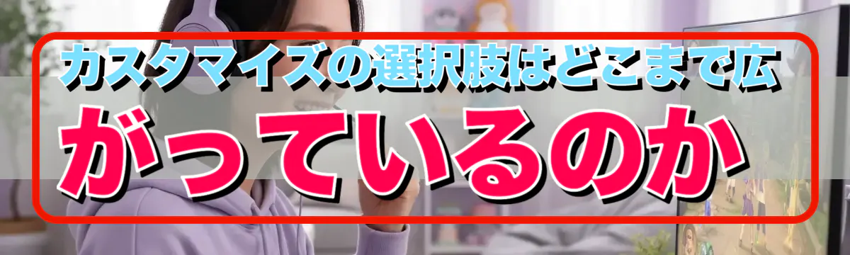 カスタマイズの選択肢はどこまで広がっているのか