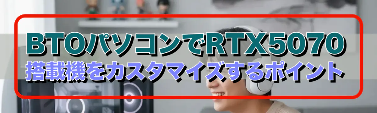 BTOパソコンでRTX5070搭載機をカスタマイズするポイント